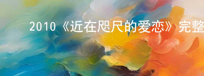 ﻿陈连玉发布﻿2010《近在咫尺的爱恋》完整版电影/在线观看/百度云-美剧天堂